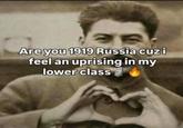Are you 1919 Russia cuz i feel an uprising in my lower class