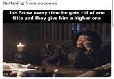 Suffering from success Jon Snow every time he gets rid of one title and they give him a higher one