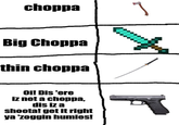 choppa Big Choppa thin choppa Oi! Dis 'ere iz not a choppa, dis iz a shoota! get it right ya 'zoggin humies! 1