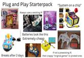 Plug and Play Starterpack namco SUPER 15 IN 1 Always uses a existing IP Dance Mania "System on a chip" RACCONION DESD S Batteries look like this Extremely cheap POWER-JOY 300 namco POWER-JOY Pl-008 Breaks after 2 days If not a preexisting IP, then crappy "original games” or pirated ones