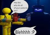 Hey doc why do all of your patients die? Blehhhh :P