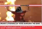 LIVE BREAKING NEWS MAN LITERALLY TOO ANGRY TO DIE Locals report man is shouting just the word "KENOBEE!!!!!!!!!!"