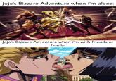 Jojo's Bizzare Adventure when i'm alone: Jojo's Bizzare Adventure when i'm with friends or family: CILITI