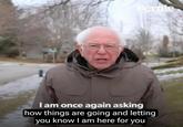 Bernie I am once again asking how things are going and letting you know I am here for you