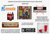 sleepover at your kind of trashy friend's house in high school Talk to strangers! Somegle Frito starter pack Dont INTUNS Onion Flavored a Oatmeal Creme Pies Lay's Classic UFFLE PRIGINA ritos ritos ADULT SUPERVISION Pepper Coca-Cola Doritos LIVE LAUGH LOVE well often much shio "my (adult male relative) says you're really pretty" sleeping arrangements involve a blanket with questionable washing history and the house reeks of dog going out on an "adventure" at midnight R and it's just walking around aimlessly or low key trespassing on private property RESTRICTED UNDER 17 REQUIRES ACCOMPANYING PARENT OR ADULT GUARDIAN