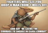 FIGHTERS WILL SEE YOU DROP A MAN FROM 2 MILES OFF AND SAY "HE LACKS THE COURAGE TO ENGAGE IN CLOSE COMBAT"