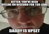 KITTEN, YOU'VE BEEN OFFLINE ON DISCORD FOR TOO LONG DADDY IS UPSET