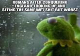 ROMANS AFTER CONQUERING ENGLAND, LOOKING UP AND SEEING THE SAME WET S--- BUT WORST imgflip.com