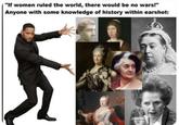 "If women ruled the world, there would be no wars!" Anyone with some knowledge of history within earshot: