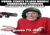 SQUAD: STARTS TO LOSE MORALE GUARDSMAN STANDING CLOSEST TO COMMISSAR: imgflip.com guess I'll die