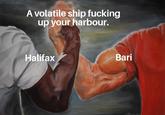 A volatile ship f------ up your harbour. Halifax Bari