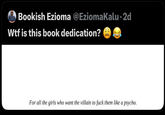Bookish Ezioma @EziomaKalu⚫2d W-- is this book dedication? For all the girls who want the villain to f--- them like a psycho.
