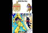 WW2 Be like: Germany France ance Germany WW1 Be like: