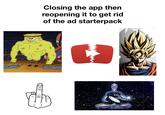 Closing the app then reopening it to get rid of the ad starterpack (D)))