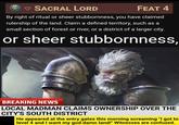 SACRAL LORD FEAT 4 By right of ritual or sheer stubbornness, you have claimed rulership of the land. Claim a defined territory, such as a small section of forest or river, or a district of a larger city. or sheer stubbornness, BREAKING NEWS LOCAL MADMAN CLAIMS OWNERSHIP OVER THE CITY'S SOUTH DISTRICT He appeared at the entry gates this morning screaming "I got to level 4 and I want my god damn land!" Witnesses are confused.