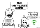 WE ARE GOING TO SLAUGHTER ALL OF YOU I enjoy talking to my friends on the internet OTHER VAMPIRES NOSFERATU imgflip.com