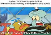 Union Soldiers to plantation owners after seeing the horrors of slavery WE'RE GONNA KILL YOU imgflip.com