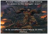 Know this! What will come to pass is no longer war! LDELSER It is endless sacrifice in His name.