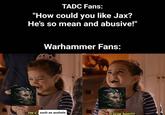TADC Fans: "How could you like Jax? He's so mean and abusive!" Warhammer Fans: He's such an a------ I love him!!!!