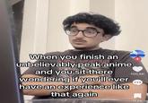 When you finish an unbelievably peak anime and you sit there wondering if you'll ever have an experience like that again + 100,8K 4553 11,2K