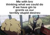 Me with bro thinking what we could do if we have gin to grants us our terribly stupid desires: ΚΙΤΑ