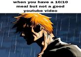 when you have a 10/10 meal but not a good youtube video