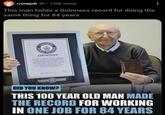 r/onejob 3h 120k views O This man holds a Guinness record for doing the same thing for 84 years GUINNESS WORLD CORD CERTIFICATE The longest career in the same company 80 years and 15 days, and was achieved by Water Orffimam 1522. Brawle began working at Industries Renace SA of 17 January 1830, and continues to work at the company which is now called ReerView Brusque Santa Catarina Brazil as of 2 April 2013 OFFICIALLY HAZING RECORD HOLDER (1 DID YOU KNOW? THIS 100 YEAR OLD MAN MADE THE RECORD FOR WORKING IN ONE JOB FOR 84 YEARS