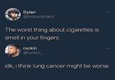 Dylan @imdumbhard The worst thing about cigarettes is smell in your fingers. ruckin @ruckin_ idk, i think lung cancer might be worse