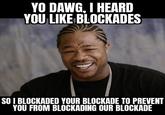 YO DAWG, I HEARD YOU LIKE BLOCKADES SO I BLOCKADED YOUR BLOCKADE TO PREVENT YOU FROM BLOCKADING OUR BLOCKADE
