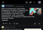 Q 20 r/technology u/Hrmbee 41m theverge.com Mark Zuckerberg is reportedly building an Al clone to replace him in meetings | The Al version of Zuckerberg is trained on his mannerisms, tone, and public statements, according to a report from the Financial Times Business ✩ 457 ♡ ☐ 305 EQ EQ Bank Promoted TL;DR make your money work JONE ☑