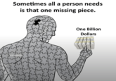 Sometimes all a person needs is that one missing piece. sarcasm One Billion Dollars