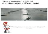 The Golden Age of Battleships 1906-1946 "Don't cry because it's over, smile because it happened" - Dr. Seuss