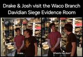 Drake & Josh visit the Waco Branch Davidian Siege Evidence Room HR C5 ana Sk 86 C6 H C5 ana 86 C6 90 RAIT ES Drake... Where's the door?