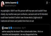 Sabrina Carpenter @SabrinaAnnLynn Q my apologies i didn't see this person with my eyes and couldn't hear clearly. my reaction was pure confusion, sarcasm and not ill intended. could have handled it better! now i know what a Zaghrouta is! I welcome all cheers and yodels from here on out poppy @notpopbase - Apr 11 sabrina saying that she doesn't like a cultural arabic cheer... this is so insensitive and islamophobic. i am very disappointed in her.
