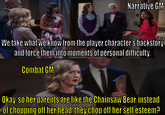 Narrative GM We take what we know from the player character's backstory and force them into moments of personal difficulty. Combat GM Okay, so her parents are like the Chainsaw Bear instead of chopping off her head they chop off her self esteem?