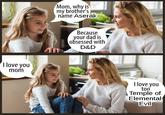 I love you mom Mom, why is my brother's name Aserak Because your dad is obsessed with D&D I love you too Temple of Elemental Evil