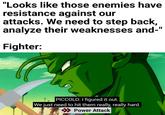 "Looks like those enemies have resistance against our attacks. We need to step back, analyze their weaknesses and-' Fighter: PICCOLO: I figured it out. We just need to hit them really, really hard. >>> Power Attack