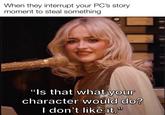 When they interrupt your PC's story moment to steal something "Is that what your character would do? I don't like it."