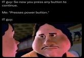 IT guy: So now you press any button to continue. Me: *Presses power button.* IT guy: