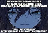 MEXICO EMERGING FROM A 10-YEAR REVOLUTION-CIVIL WAR AND A 3-YEAR RELIGIOUS WAR TO FALL INTO THE GREAT DEPRESSION AND A ONE-PARTY DICTATORSHIP imgflip.com
