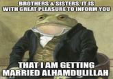 BROTHERS & SISTERS, IT IS WITH GREAT PLEASURE TO INFORM YOU THAT I AM GETTING MARRIED ALHAMDULILLAH imgflip.com
