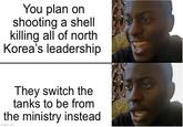 You plan on shooting a shell killing all of north Korea's leadership They switch the tanks to be from the ministry instead imgflip.com