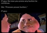 IT guy: So now you press any button to continue. Me: *Presses power button.* IT guy: