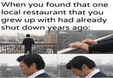 When you found that one local restaurant that you grew up with had already shut down years ago: u/Khantlerpartesal