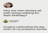 why are men always ok with doing nothing for their birthday? Tonio Skits tonioskits Imagine celebrating the day when all my problems started.
