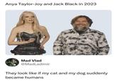 Anya Taylor-Joy and Jack Black in 2023 Mad Vlad @MadLadimir They look like if my cat and my dog suddenly became humans