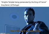 "Knights Templar being persecuted by the King of France" King Denis I of Portugal: imgflip.com SH.TUMBLR Come with me if you want to live