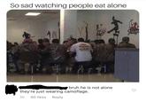 So sad watching people eat alone 興 Wickings Track bruh he is not alone they're just wearing camoflage. 5h 90 likes Reply