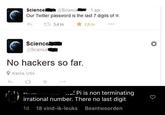 Science @Science 1 apr Our Twitter password is the last 7 digits of TT. 13,4 tn Science @Science No hackers so far. Alaska, USA 23 7,9 to Anandiel Pi is non terminating irrational number. There no last digit 1d 18 vind-ik-leuks Beantwoorden