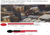 Y'all gotta go visit New York. I promise you won't regret the view That's literally just a bunch of old radiators 6h 1 like Reply Hide replies no that's new york 5h 10 likes Reply